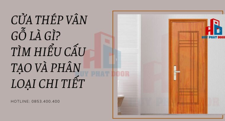 Cửa thép vân gỗ là gì? Tìm hiểu cấu tạo và phân loại chi tiết